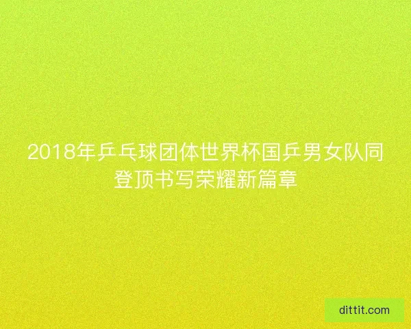 2018年乒乓球团体世界杯国乒男女队同登顶书写荣耀新篇章