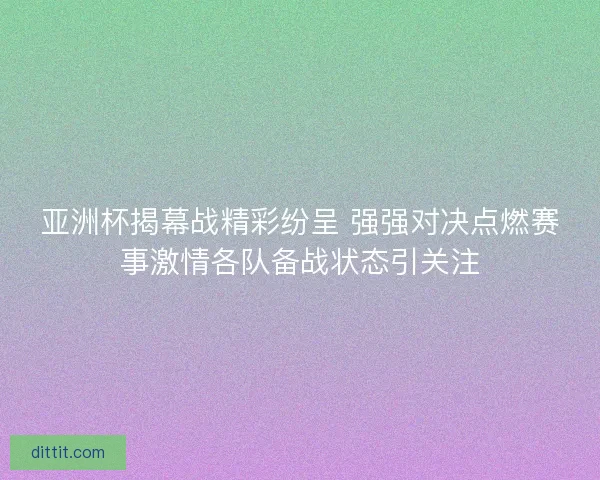 亚洲杯揭幕战精彩纷呈 强强对决点燃赛事激情各队备战状态引关注