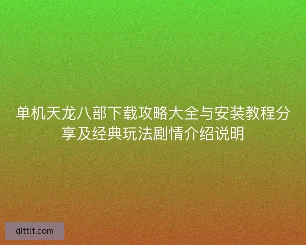 单机天龙八部下载攻略大全与安装教程分享及经典玩法剧情介绍说明